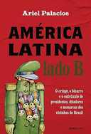 Capa do Livro América Latina lado B: O cringe, o bizarro e o esdrúxulo de presidentes, ditadores e monarcas dos vizinhos do Brasil